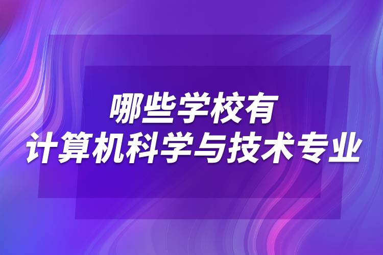 哪些學校有計算機科學與技術專業(yè)