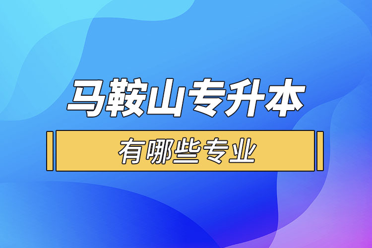 馬鞍山專(zhuān)升本有哪些專(zhuān)業(yè)可以選擇？