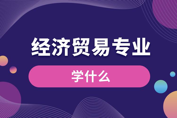 經濟貿易專業(yè)學什么