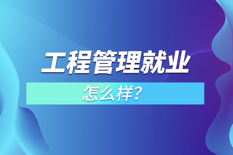 工程管理就業(yè)怎么樣？
