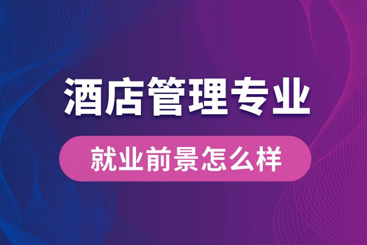 酒店管理專業(yè)畢業(yè)后就業(yè)前景怎么樣？