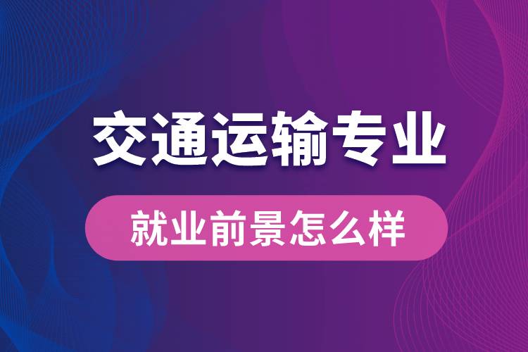 交通運輸專業(yè)畢業(yè)后就業(yè)前景怎么樣？