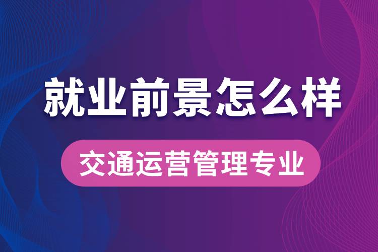 交通運營管理專業(yè)畢業(yè)后就業(yè)前景怎么樣？