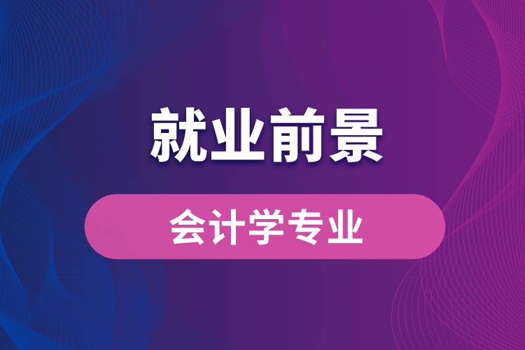 會計(jì)學(xué)專業(yè)畢業(yè)后就業(yè)前景怎么樣？