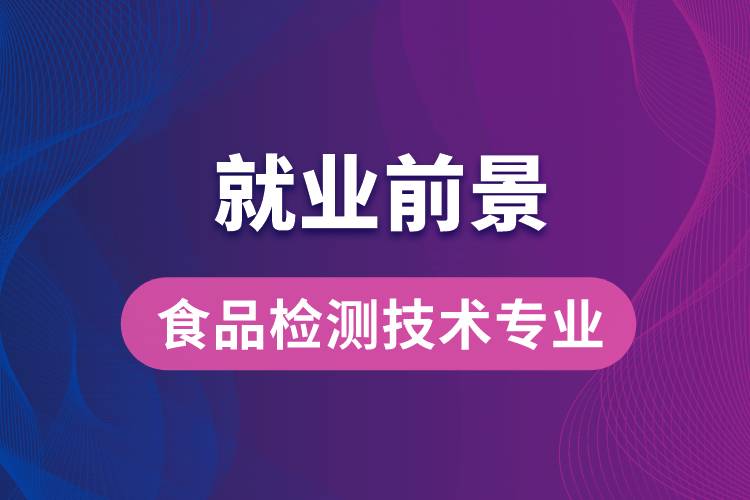 食品檢測(cè)技術(shù)專業(yè)畢業(yè)后就業(yè)前景怎么樣？