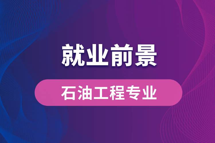 石油工程專業(yè)畢業(yè)后就業(yè)前景怎么樣？