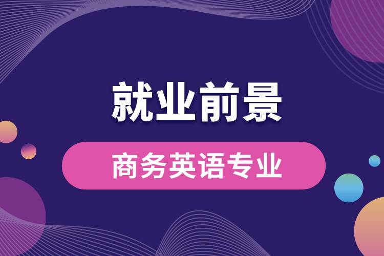 商務(wù)英語專業(yè)畢業(yè)后就業(yè)前景怎么樣？