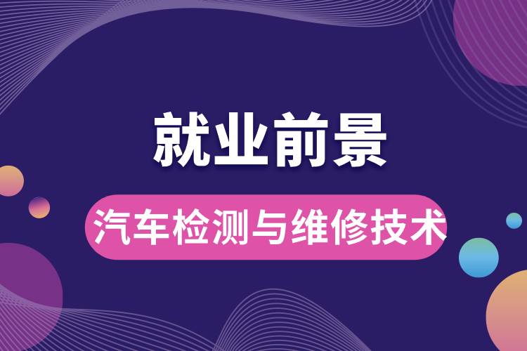 汽車檢測(cè)與維修技術(shù)專業(yè)畢業(yè)后就業(yè)前景怎么樣？