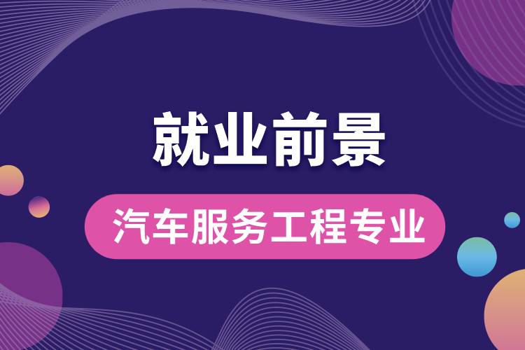 汽車服務工程專業(yè)畢業(yè)后就業(yè)前景怎么樣？
