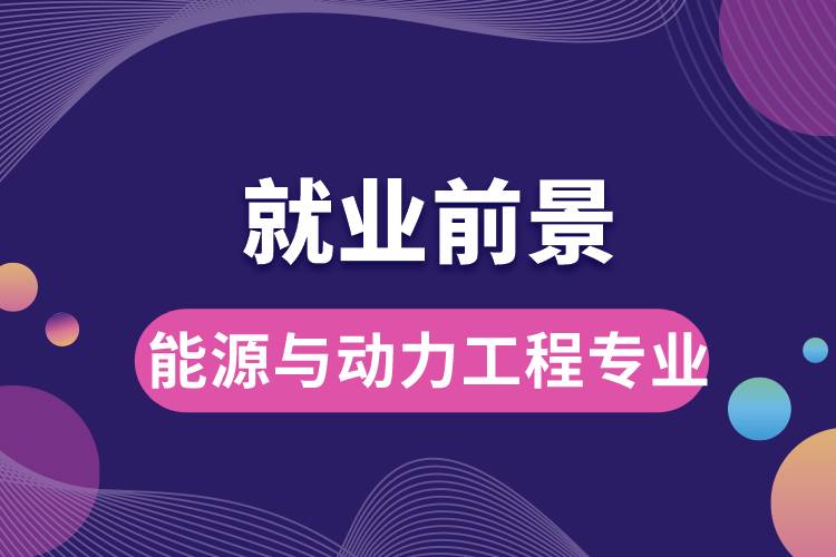 能源與動(dòng)力工程專業(yè)畢業(yè)后就業(yè)前景怎么樣？