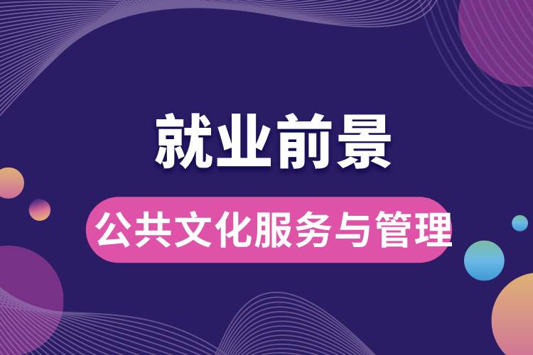 公共文化服務與管理專業(yè)就業(yè)前景？