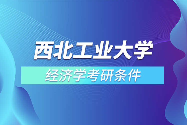 西北工業(yè)大學經濟學考研條件