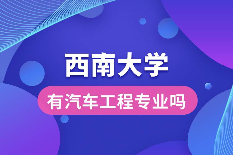 西南大學(xué)有汽車工程專業(yè)嗎？