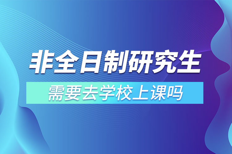 非全日制研究生需要去學校上課嗎