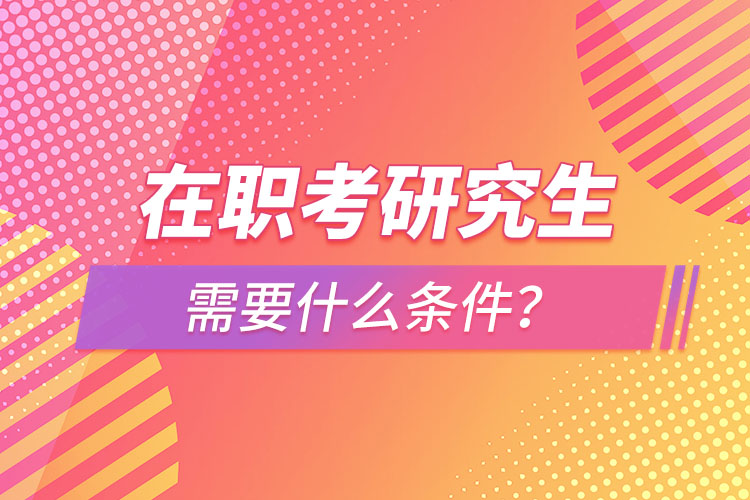 在職考研究生需要什么條件？