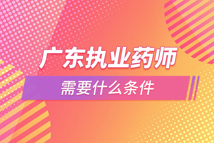 廣東執(zhí)業(yè)藥師需要什么條件，怎么報(bào)名？