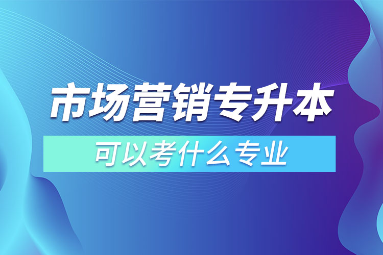 市場(chǎng)營(yíng)銷專升本可以考什么專業(yè)