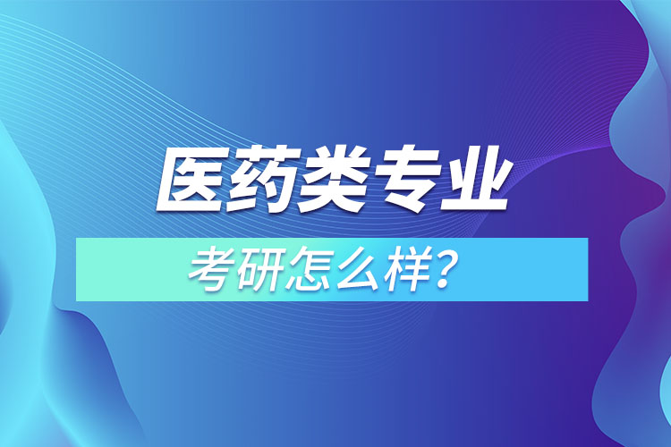 醫(yī)藥類(lèi)專(zhuān)業(yè)考研怎么樣？