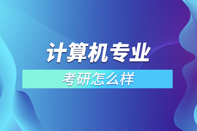 計算機專業(yè)考研怎么樣？