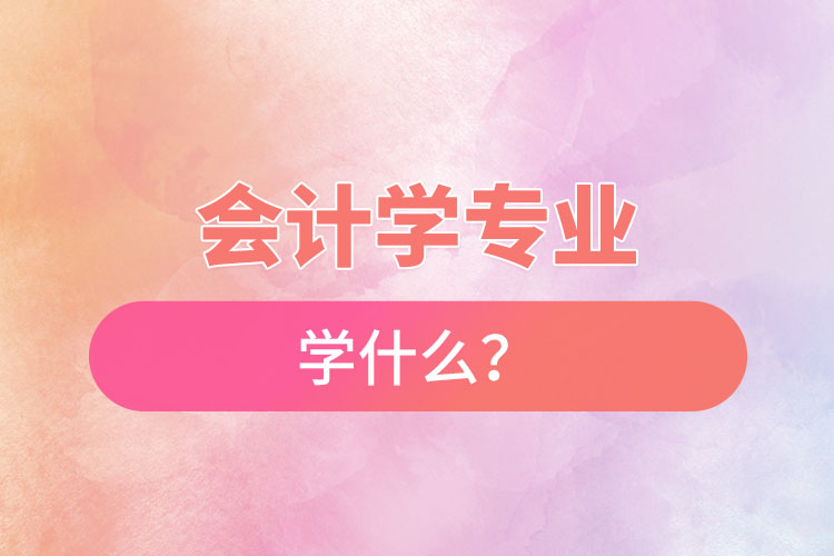 會計學(xué)專業(yè)學(xué)什么？