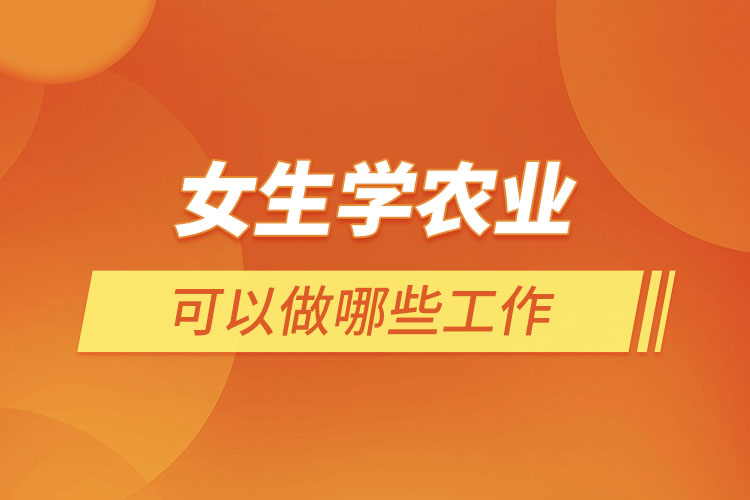 女生學農(nóng)業(yè)可以做哪些工作