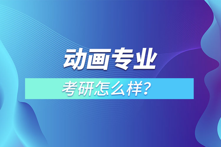 動(dòng)畫(huà)專(zhuān)業(yè)考研怎么樣？