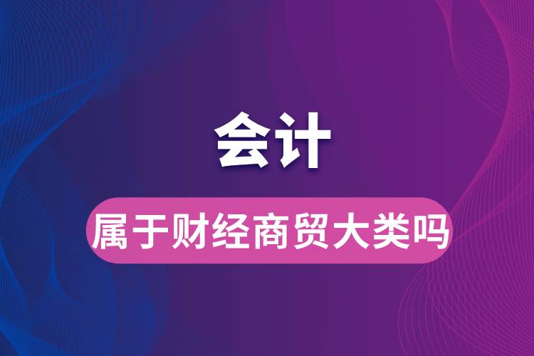 會(huì)計(jì)屬于財(cái)經(jīng)商貿(mào)大類(lèi)嗎