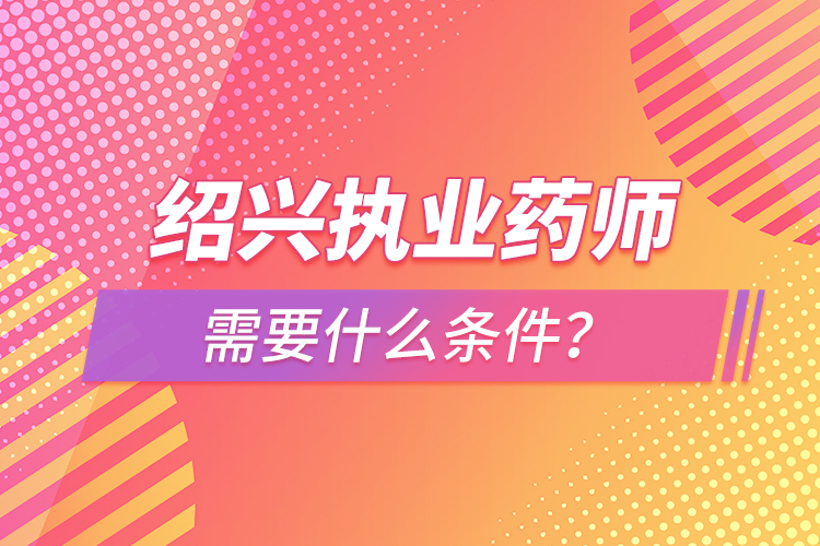 紹興執(zhí)業(yè)藥師需要什么條件？