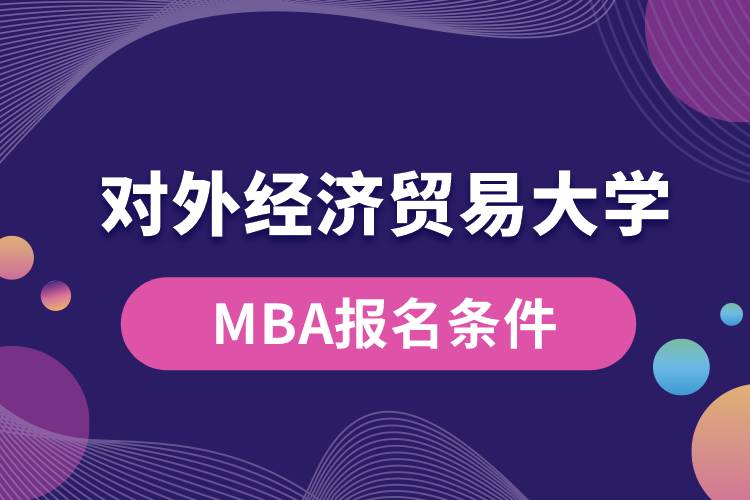 對外經(jīng)濟(jì)貿(mào)易大學(xué)MBA報名條件