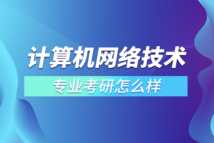 計算機網(wǎng)絡(luò)技術(shù)專業(yè)考研怎么樣