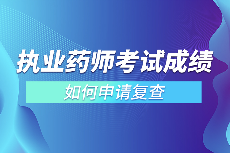 執(zhí)業(yè)藥師考試成績如何申請復查