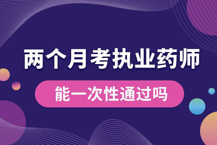 1666246056328305.jpg 兩個月考執(zhí)業(yè)藥師能一次性通過嗎.jpg