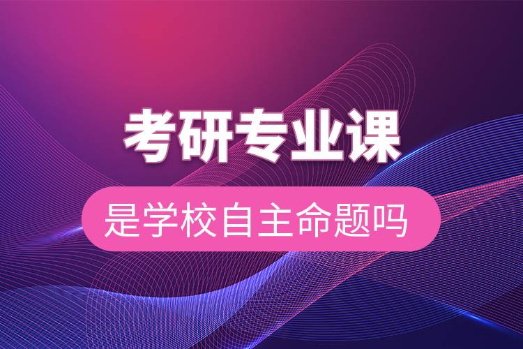 考研專(zhuān)業(yè)課是學(xué)校自主命題嗎.jpg