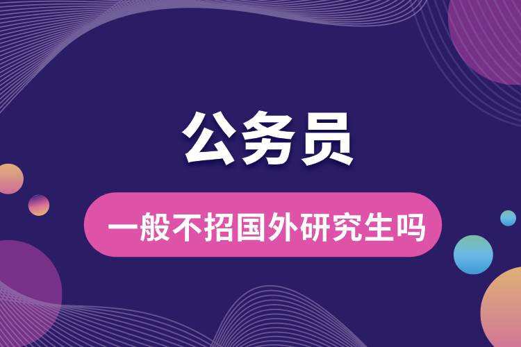 公務(wù)員一般不招國外研究生嗎.jpg