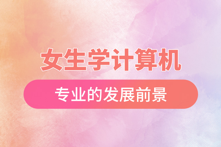 女生學(xué)計(jì)算機(jī)專(zhuān)業(yè)的發(fā)展前景.jpg