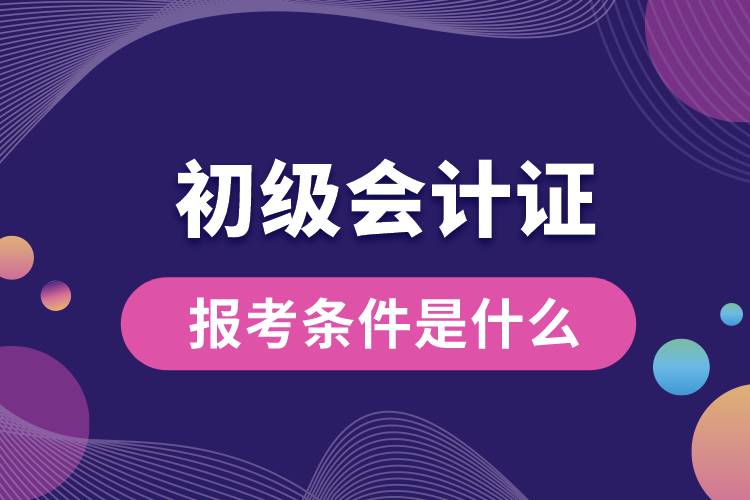 報(bào)考初級會(huì)計(jì)證的條件是什么.jpg