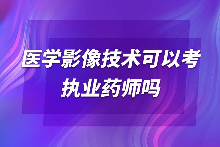醫(yī)學影像技術(shù)可以考執(zhí)業(yè)藥師嗎.jpg