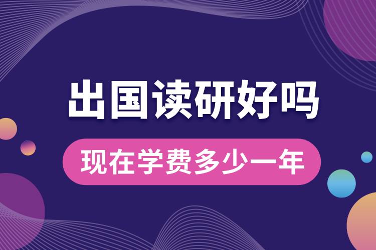 出國(guó)讀研好嗎現(xiàn)在學(xué)費(fèi)多少一年.jpg