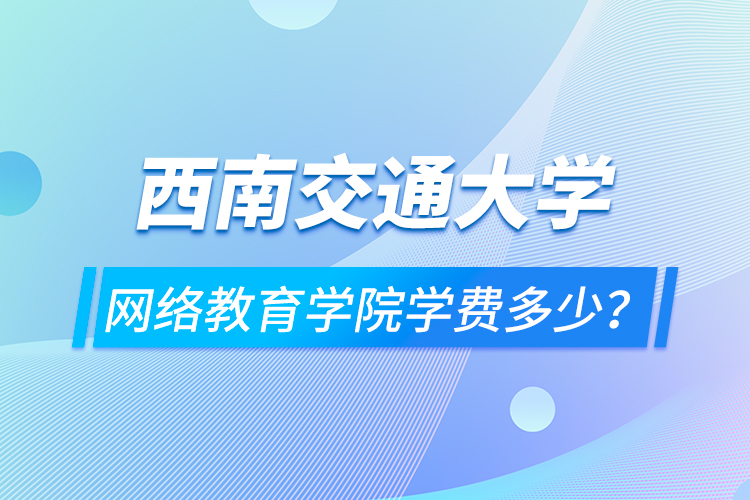 西南交通大學網(wǎng)絡教育學院學費多少？