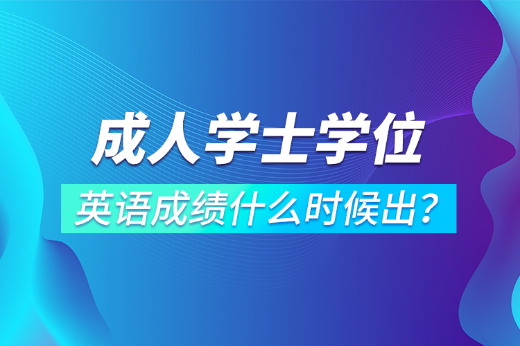 成人學士學位英語成績什么時候出？