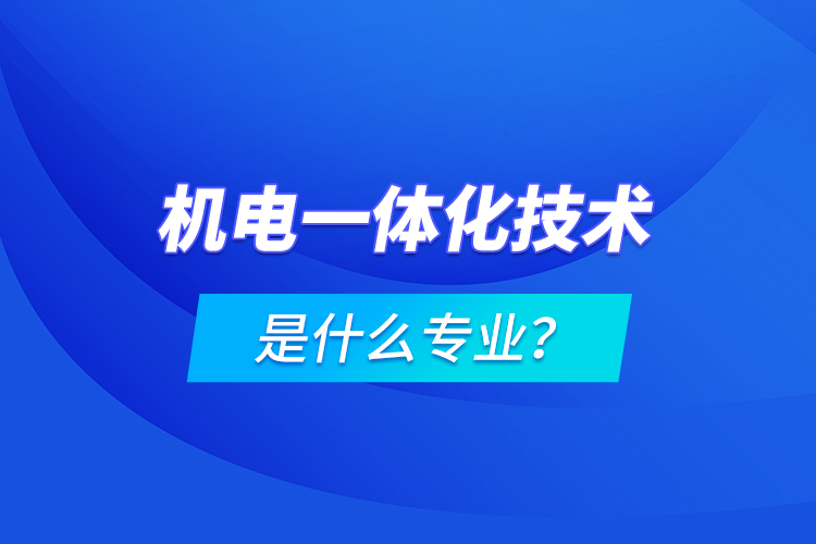 機(jī)電一體化技術(shù)是什么專業(yè)？