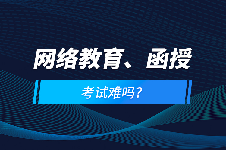 網(wǎng)絡(luò)教育、函授考試難嗎？