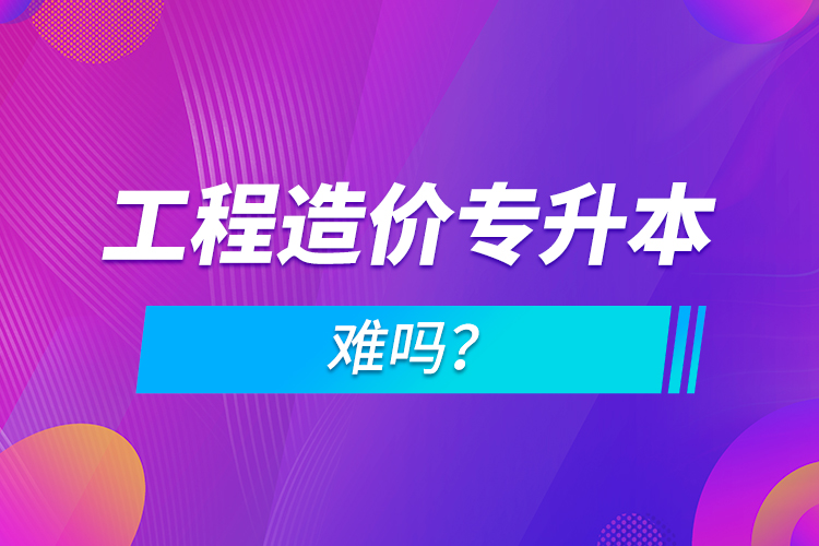 工程造價專升本難嗎？