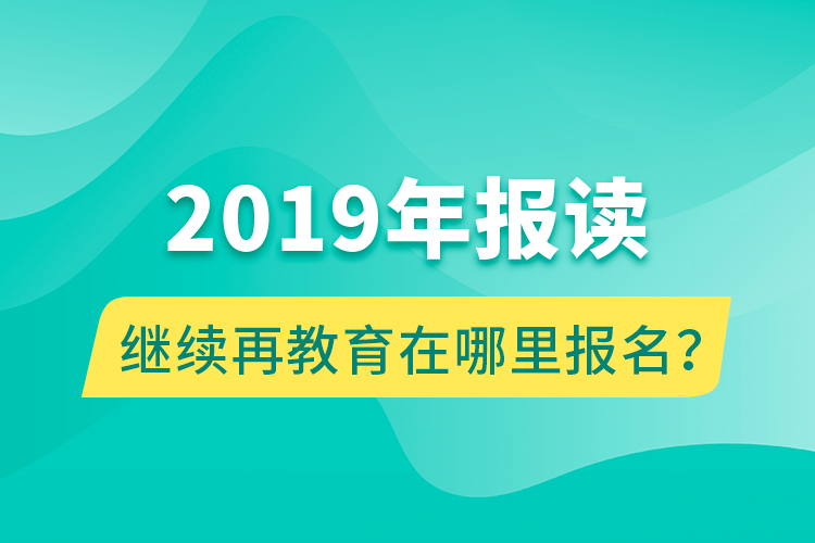 2019年報(bào)讀繼續(xù)再教育在哪里報(bào)名？