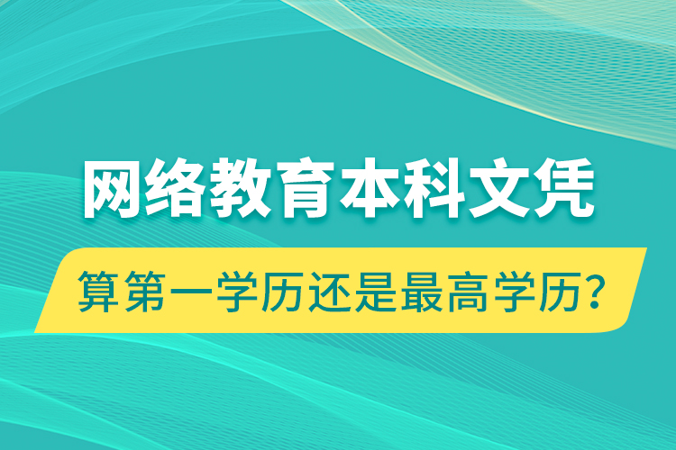 網(wǎng)絡(luò)教育本科文憑算第一學(xué)歷還是最高學(xué)歷？