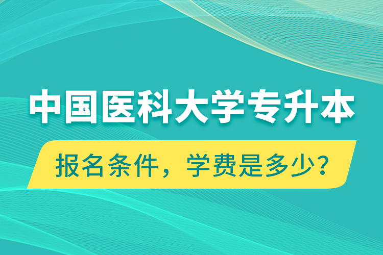 中國(guó)醫(yī)科大學(xué)專(zhuān)升本報(bào)名條件，學(xué)費(fèi)是多少？