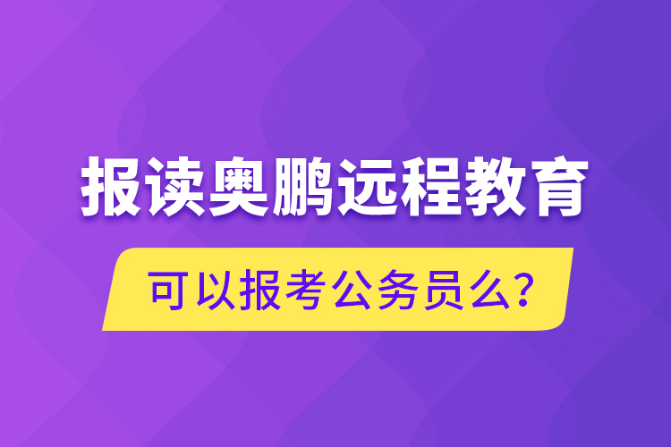 報(bào)讀奧鵬遠(yuǎn)程教育可以報(bào)考公務(wù)員么？