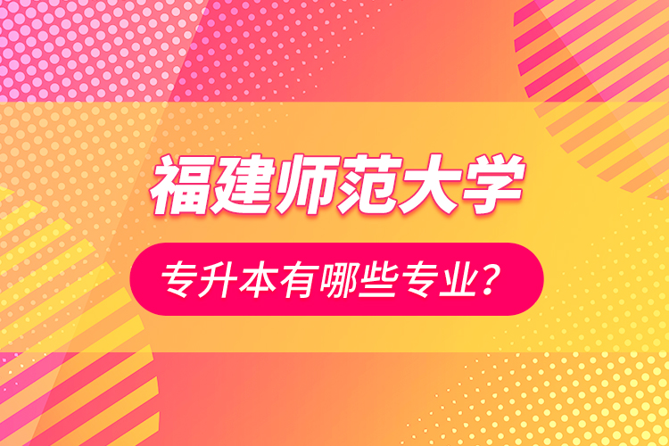 福建師范大學專升本有哪些專業(yè)？