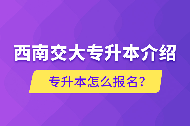 西南交大專升本介紹，專升本怎么報(bào)名？