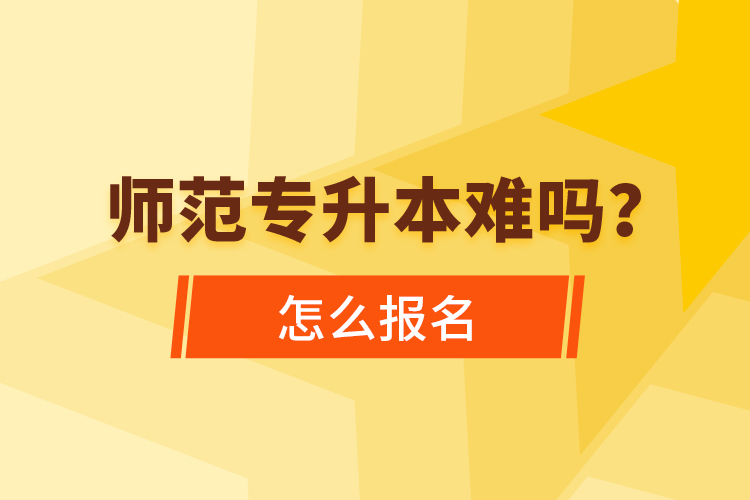 師范專升本難嗎，怎么報名？
